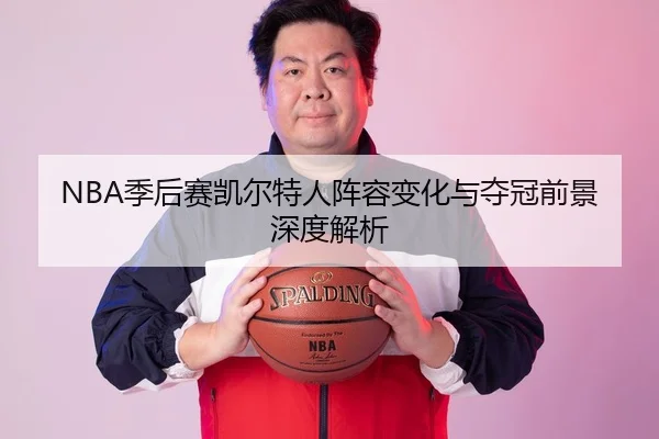 NBA季后赛凯尔特人阵容变化与夺冠前景深度解析